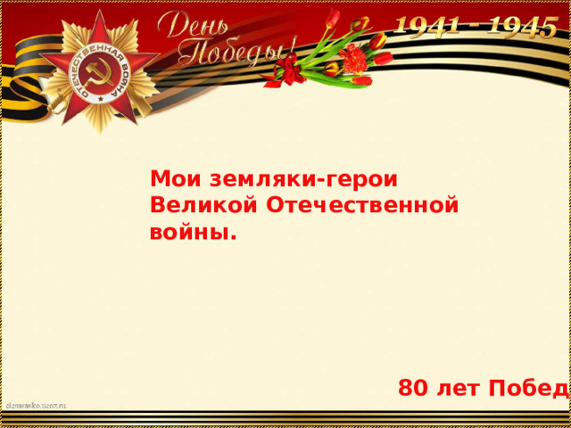 Мои земляки-герои Великой Отечественной войны. 80 лет Победы 