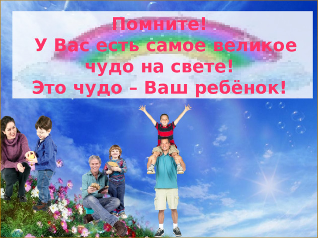 ПИСЬМО К МАМЕ И ПАПЕ Помните!  У Вас есть самое великое чудо на свете! Это чудо – Ваш ребёнок!  Продолжите фразу. Относитесь ко мне так, как вы относитесь к своим друзьям. 7 Я тоже хочу быть вашим лучшим другом. Не отмахивайтесь от меня, если я задаю вам честные и прямые вопросы. 8 Вы заметите, что я ищу интересующую меня информацию там, где ее мне предлагают. Ваши добрые мысли и пожелания, которые вы мне дарите каждый день, 9 если не сейчас, то через годы вернутся к вам сторицей.  