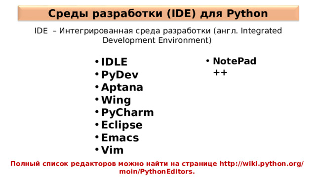 Среды разработки (IDE) для Python IDE – Интегрированная среда разработки (англ. Integrated Development Environment) IDLE PyDev Aptana Wing PyCharm Eclipse Emacs Vim NotePad++ Полный список редакторов можно найти на странице http://wiki.python.org/moin/PythonEditors. 