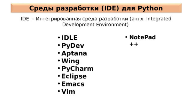 Среды разработки (IDE) для Python IDE – Интегрированная среда разработки (англ. Integrated Development Environment) IDLE PyDev Aptana Wing PyCharm Eclipse Emacs Vim NotePad++ 