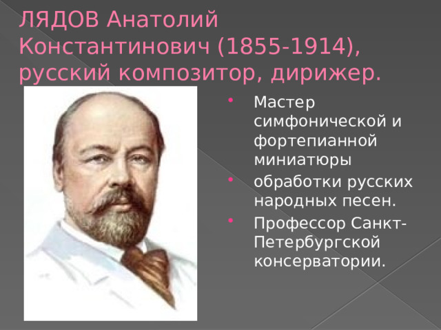 ЛЯДОВ Анатолий Константинович (1855-1914), русский композитор, дирижер. Мастер симфонической и фортепианной миниатюры обработки русских народных песен. Профессор Санкт-Петербургской консерватории. 