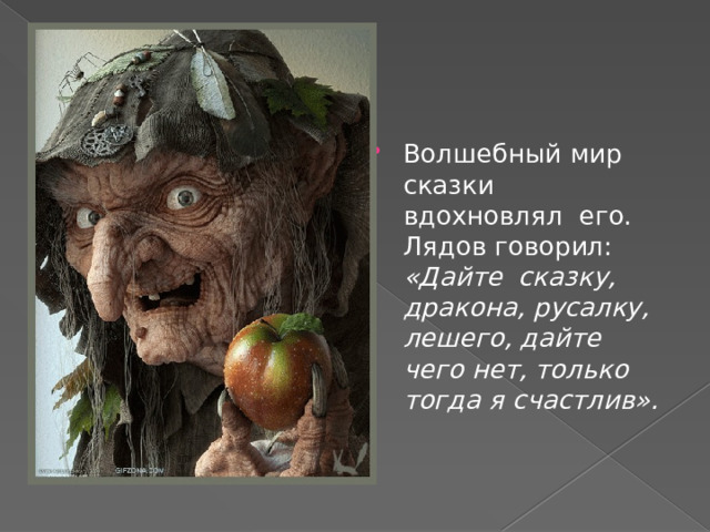 Волшебный мир сказки вдохновлял  его. Лядов говорил: «Дайте  сказку, дракона, русалку, лешего, дайте чего нет, только  тогда я счастлив». 