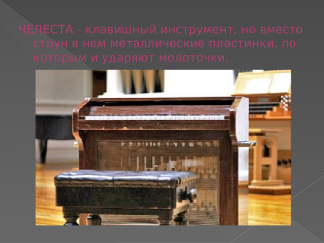 ЧЕЛЕСТА - клавишный инструмент, но вместо струн в нем металлические пластинки, по которым и ударяют молоточки.   