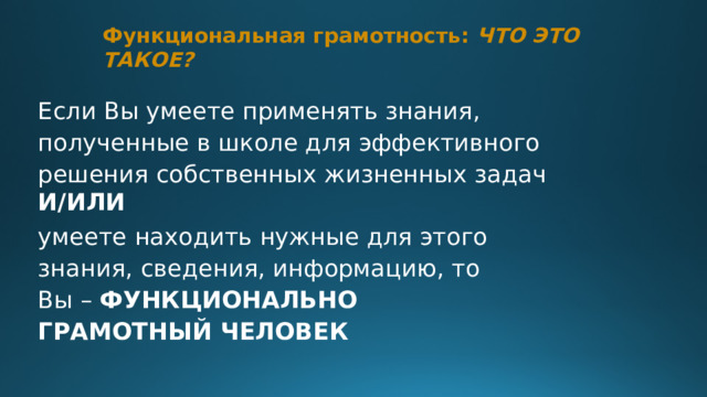 Функциональная  грамотность:  ЧТО  ЭТО  ТАКОЕ?   Если Вы умеете применять знания, полученные в школе для эффективного  решения  собственных  жизненных  задач И/ИЛИ умеете  находить  нужные  для  этого  знания,  сведения,  информацию,  то  Вы  –  ФУНКЦИОНАЛЬНО  ГРАМОТНЫЙ ЧЕЛОВЕК 