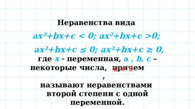 Неравенства вида ax²+bx+c 0;  ax²+bx+c ≤ 0; ax²+bx+c ≥ 0, где  х  - переменная,  a , b, с –некоторые числа, причем  , называют неравенствами второй степени с одной переменной. 