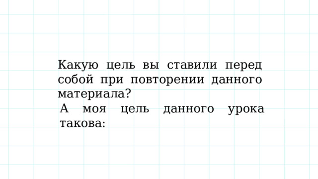 Какую цель вы ставили перед собой при повторении данного материала? А моя цель данного урока такова: 