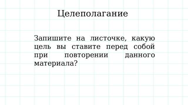 Целеполагание Запишите на листочке, какую цель вы ставите перед собой при повторении данного материала? 