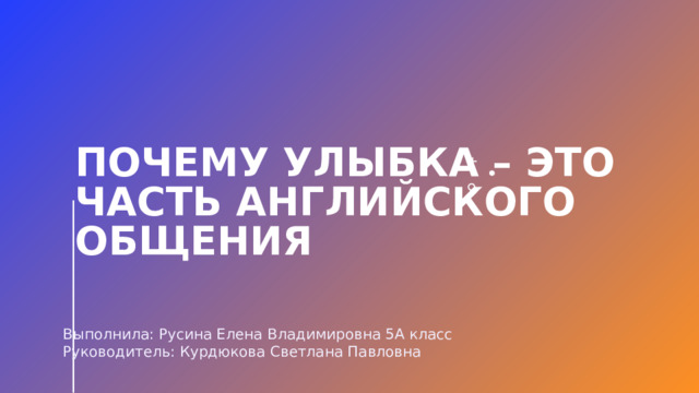 Почему улыбка – это часть английского общения Выполнила: Русина Елена Владимировна 5А класс Руководитель: Курдюкова Светлана Павловна 1 
