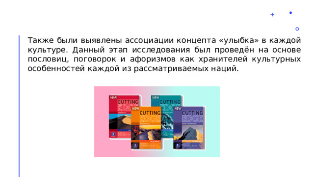 Также были выявлены ассоциации концепта «улыбка» в каждой культуре. Данный этап исследования был проведён на основе пословиц, поговорок и афоризмов как хранителей культурных особенностей каждой из рассматриваемых наций. 2 