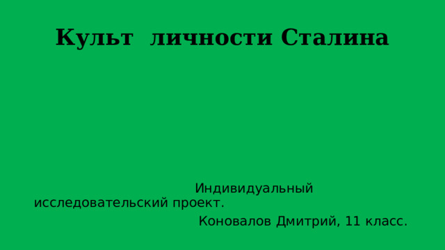 Культ личности Сталина  Индивидуальный исследовательский проект.  Коновалов Дмитрий, 11 класс. 
