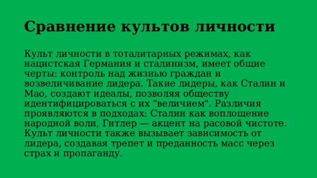 Сравнение культов личности Культ личности в тоталитарных режимах, как нацистская Германия и сталинизм, имеет общие черты: контроль над жизнью граждан и возвеличивание лидера. Такие лидеры, как Сталин и Мао, создают идеалы, позволяя обществу идентифицироваться с их 