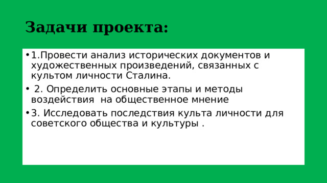 Задачи проекта: 1.Провести анализ исторических документов и художественных произведений, связанных с культом личности Сталина.  2. Определить основные этапы и методы воздействия на общественное мнение 3. Исследовать последствия культа личности для советского общества и культуры . 