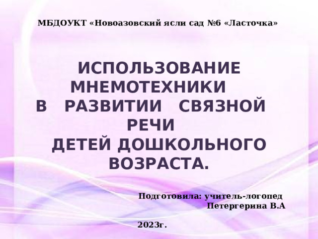 МБДОУКТ «Новоазовский ясли сад №6 «Ласточка» ИСПОЛЬЗОВАНИЕ МНЕМОТЕХНИКИ В РАЗВИТИИ СВЯЗНОЙ РЕЧИ ДЕТЕЙ ДОШКОЛЬНОГО ВОЗРАСТА.  Подготовила: учитель-логопед Петергерина В.А 2023г.  