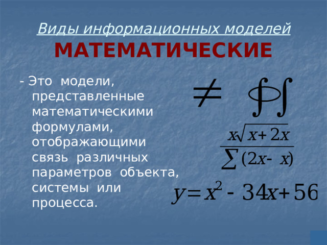 Виды информационных моделей  МАТЕМАТИЧЕСКИЕ - Это модели, представленные математическими формулами, отображающими связь различных параметров объекта, системы или процесса. 