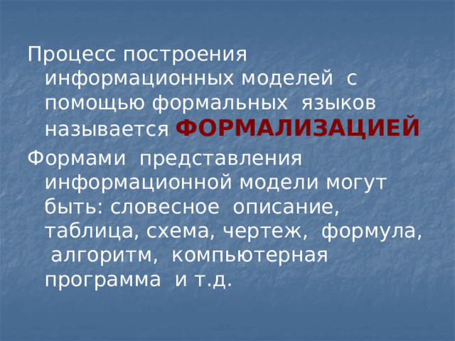 Процесс построения информационных моделей с помощью формальных языков называется ФОРМАЛИЗАЦИЕЙ Формами представления информационной модели могут быть: словесное описание, таблица, схема, чертеж, формула, алгоритм, компьютерная программа и т.д. 