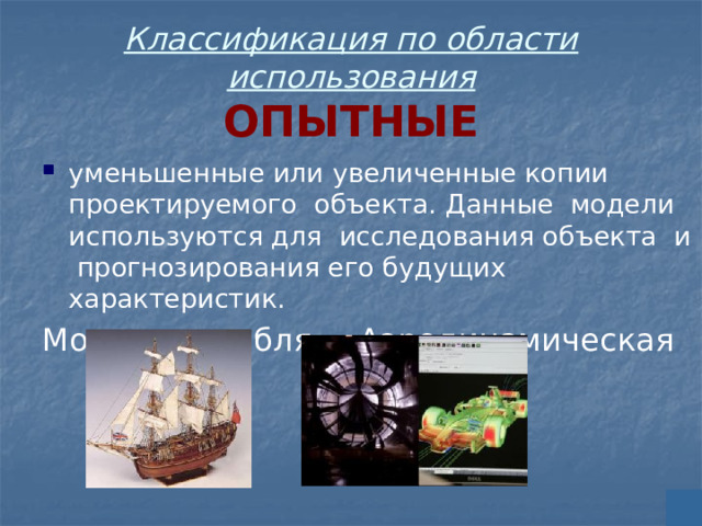 Классификация по области использования  ОПЫТНЫЕ уменьшенные или увеличенные копии проектируемого объекта. Данные модели используются для исследования объекта и прогнозирования его будущих характеристик. Модель корабля  Аэродинамическая         труба 