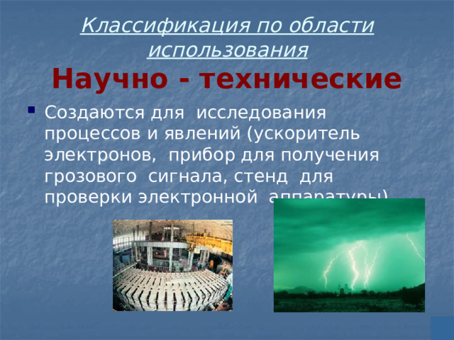 Классификация по области использования  Научно - технические Создаются для исследования процессов и явлений (ускоритель электронов, прибор для получения грозового сигнала, стенд для проверки электронной аппаратуры) 