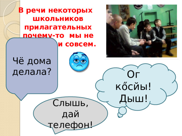 В речи некоторых школьников прилагательных почему-то мы не услышали совсем. Чё дома делала? Ог кőсйы! Дыш! Слышь, дай телефон! 