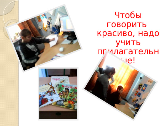 Чтобы говорить красиво, н адо учить прилагательные! 