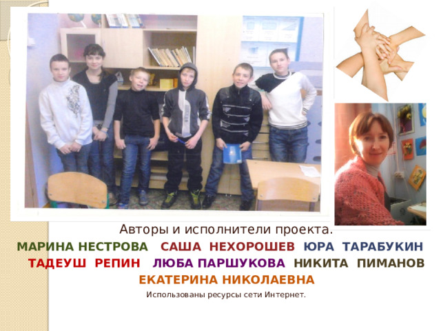 Авторы и исполнители проекта: МАРИНА НЕСТРОВА САША НЕХОРОШЕВ ЮРА ТАРАБУКИН ТАДЕУШ РЕПИН ЛЮБА ПАРШУКОВА НИКИТА ПИМАНОВ ЕКАТЕРИНА НИКОЛАЕВНА Использованы ресурсы сети Интернет. 