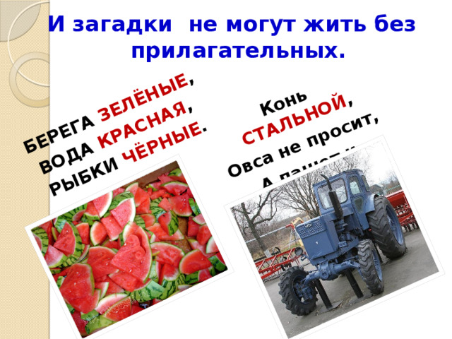 Конь СТАЛЬНОЙ ‚  Овса не просит‚ А пашет и косит. БЕРЕГА ЗЕЛЁНЫЕ , ВОДА КРАСНАЯ , РЫБКИ ЧЁРНЫЕ . И загадки не могут жить без прилагательных. 