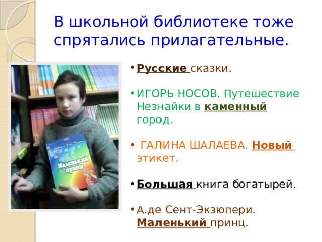 В школьной библиотеке тоже спрятались прилагательные. Русские сказки. ИГОРЬ НОСОВ. Путешествие Незнайки в каменный  город.  ГАЛИНА ШАЛАЕВА.  Новый   этикет. Большая  книга богатырей. А.де Сент-Экзюпери. Маленький принц. 