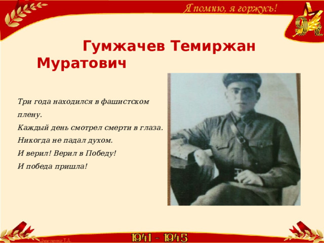  Гумжачев Темиржан Муратович Три года находился в фашистском плену. Каждый день смотрел смерти в глаза. Никогда не падал духом. И верил! Верил в Победу! И победа пришла! 