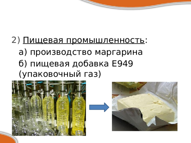 2) Пищевая промышленность :  а) производство маргарина  б) пищевая добавка Е949 (упаковочный газ) 