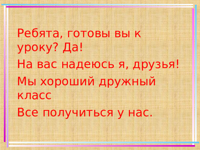 Ребята, готовы вы к уроку? Да! На вас надеюсь я, друзья! Мы хороший дружный класс Все получиться у нас. 
