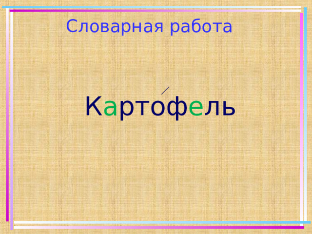 Словарная работа  К а ртоф е ль 