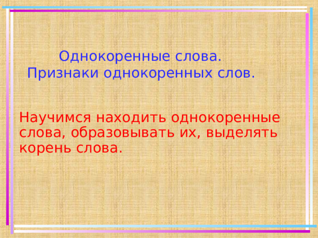  Однокоренные слова. Признаки однокоренных слов. Научимся находить однокоренные слова, образовывать их, выделять корень слова.   