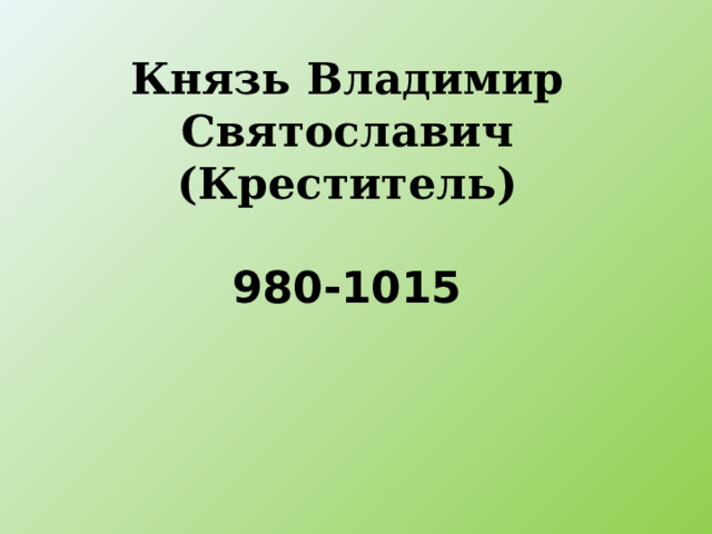 Князь Владимир Святославич  (Креститель)   980-1015 