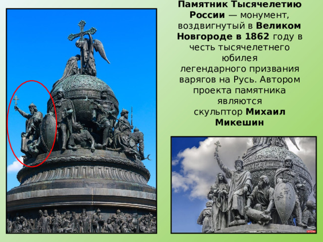 Памятник Тысячелетию России  — монумент, воздвигнутый в  Великом Новгороде в 1862 году в честь тысячелетнего юбилея легендарного призвания варягов на Русь. Автором проекта памятника являются скульптор  Михаил Микешин 