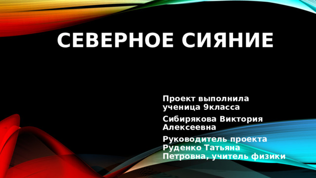  Северное сияние Проект выполнила ученица 9класса Сибирякова Виктория Алексеевна Руководитель проекта Руденко Татьяна Петровна, учитель физики 