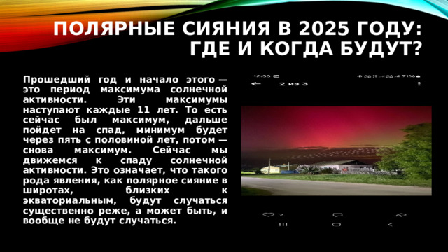 Полярные сияния в 2025 году: где и когда будут? Прошедший год и начало этого — это период максимума солнечной активности. Эти максимумы наступают каждые 11 лет. То есть сейчас был максимум, дальше пойдет на спад, минимум будет через пять с половиной лет, потом — снова максимум. Сейчас мы движемся к спаду солнечной активности. Это означает, что такого рода явления, как полярное сияние в широтах, близких к экваториальным, будут случаться существенно реже, а может быть, и вообще не будут случаться.  