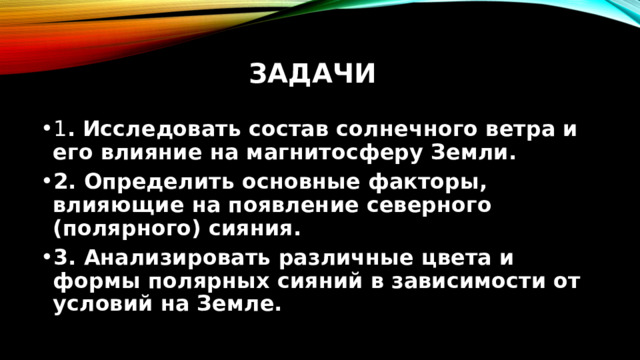 Задачи 1 . Исследовать состав солнечного ветра и его влияние на магнитосферу Земли. 2. Определить основные факторы, влияющие на появление северного (полярного) сияния. 3. Анализировать различные цвета и формы полярных сияний в зависимости от условий на Земле. 