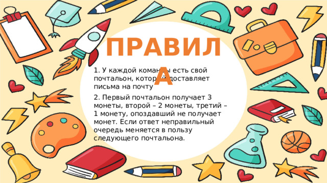 ПРАВИЛА 1. У каждой команды есть свой почтальон, который доставляет письма на почту 2. Первый почтальон получает 3 монеты, второй – 2 монеты, третий – 1 монету, опоздавший не получает монет. Если ответ неправильный очередь меняется в пользу следующего почтальона. 