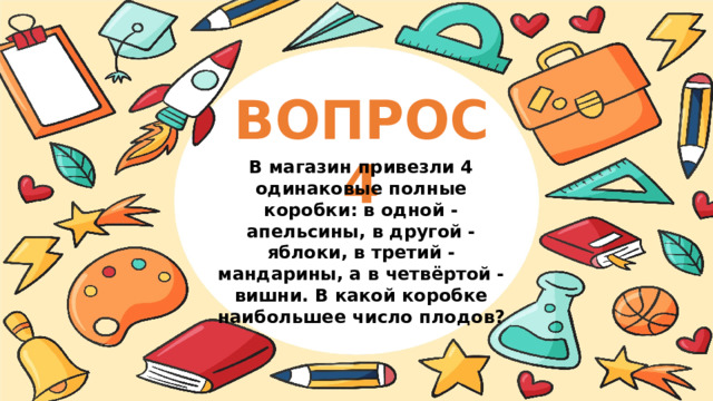ВОПРОС 4 В магазин привезли 4 одинаковые полные коробки: в одной - апельсины, в другой - яблоки, в третий - мандарины, а в четвёртой - вишни. В какой коробке наибольшее число плодов? 
