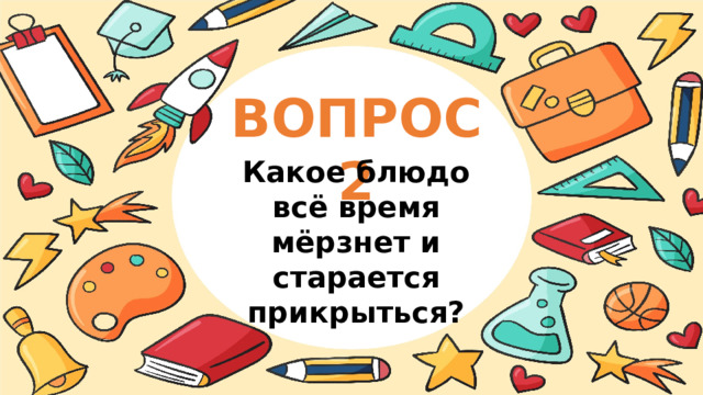 ВОПРОС 2 Какое блюдо всё время мёрзнет и старается прикрыться? 