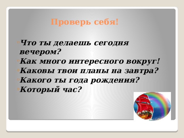 Проверь себя! Что ты делаешь сегодня вечером? Как много интересного вокруг! Каковы твои планы на завтра? Какого ты года рождения? Который час? Что ты делаешь сегодня вечером? Как много интересного вокруг! Каковы твои планы на завтра? Какого ты года рождения? Который час? 