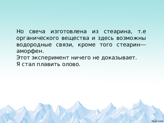 Но свеча изготовлена из стеарина, т.е органического вещества и здесь возможны водородные связи, кроме того стеарин---аморфен. Этот эксперимент ничего не доказывает. Я стал плавить олово. 