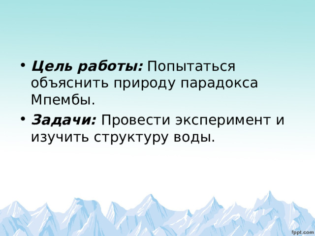 Цель работы: Попытаться объяснить природу парадокса Мпембы. Задачи: Провести эксперимент и изучить структуру воды.  