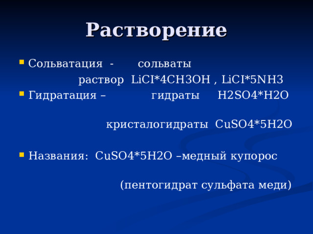 Растворение Сольватация - сольваты  раствор LiCI *4 CH 3 OH , LiCI*5NH3 Гидратация – гидраты H 2 SO 4* H 2 O   кристалогидраты  CuSO 4*5 H 2 O  Названия: CuSO 4*5 H 2 O –медный купорос  (пентогидрат сульфата меди) 
