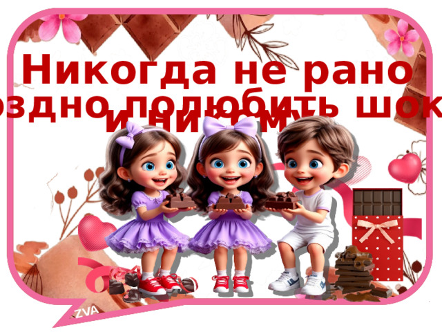 ZVA Никогда не рано и никому не поздно полюбить шоколад. 