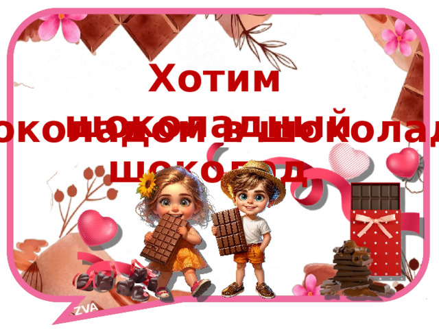 ZVA   Хотим шоколадный шоколад с шоколадом в шоколаде! 