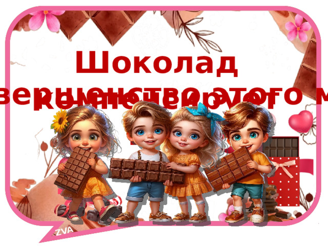 ZVA Шоколад компенсирует всё несовершенство этого мира! 