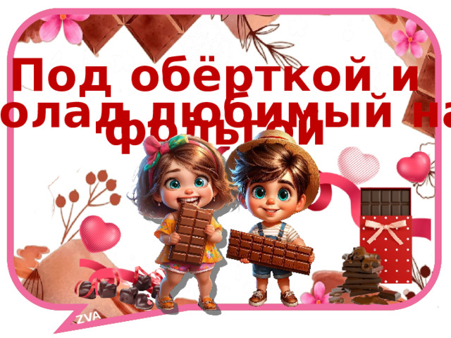 ZVA Под обёрткой и фольгой шоколад любимый наш! 