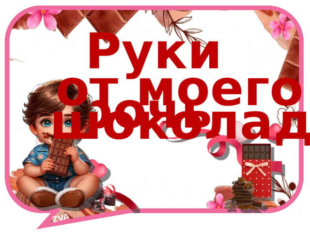 ZVA    Руки прочь  от моего  шоколада! 