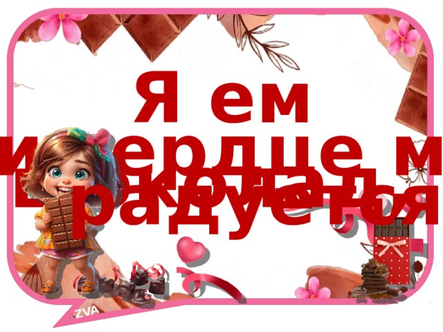 ZVA    Я ем шоколад,  и сердце моё радуется! 