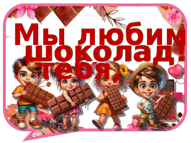 ZVA    Мы любим тебя,    Мы любим тебя, шоколад! шоколад! 